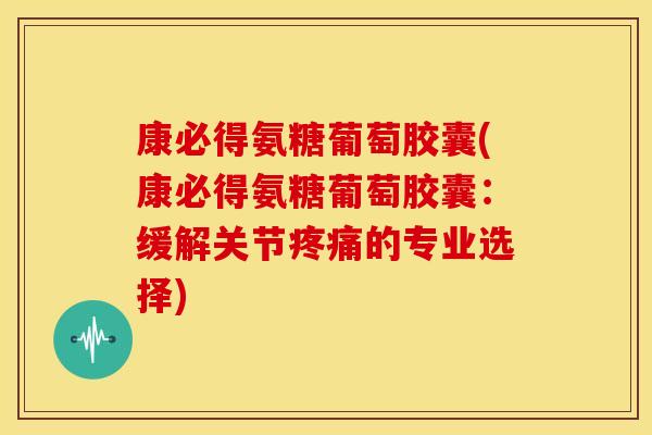 康必得氨糖葡萄胶囊(康必得氨糖葡萄胶囊：缓解关节疼痛的专业选择)