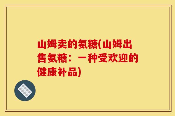 山姆卖的氨糖(山姆出售氨糖：一种受欢迎的健康补品)