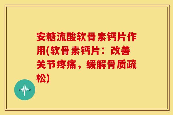 安糖流酸软骨素钙片作用(软骨素钙片：改善关节疼痛，缓解骨质疏松)