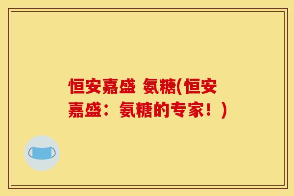恒安嘉盛 氨糖(恒安嘉盛：氨糖的专家！)-第1张图片-关节骑士