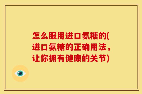 怎么服用进口氨糖的(进口氨糖的正确用法，让你拥有健康的关节)