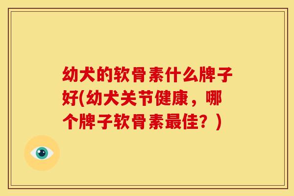 幼犬的软骨素什么牌子好(幼犬关节健康，哪个牌子软骨素最佳？)