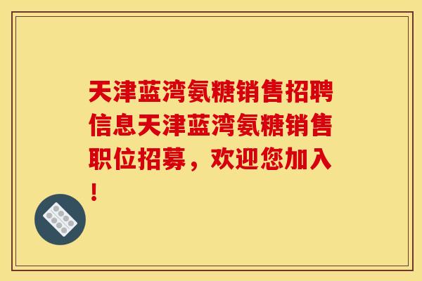天津蓝湾氨糖销售招聘信息天津蓝湾氨糖销售职位招募，欢迎您加入！