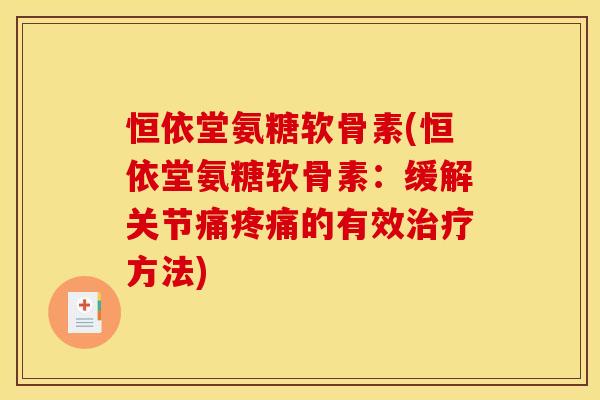 恒依堂氨糖软骨素(恒依堂氨糖软骨素：缓解关节痛疼痛的有效治疗方法)