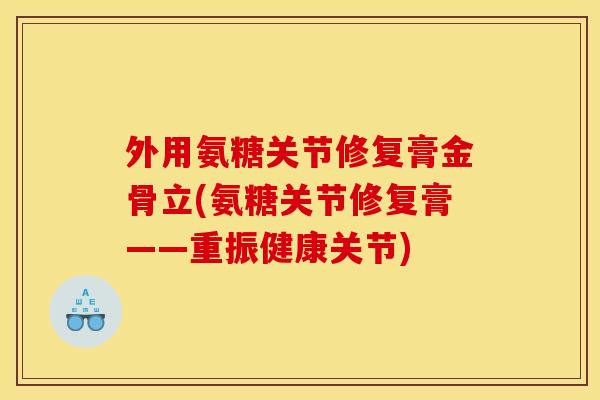 外用氨糖关节修复膏金骨立(氨糖关节修复膏——重振健康关节)-第1张图片-关节骑士 外用氨糖关节修复膏金骨立(氨糖关节修复膏——重振健康关节)-第1张图片-关节骑士