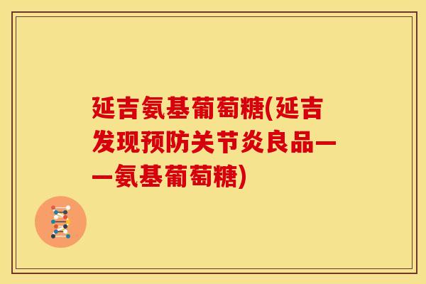 延吉氨基葡萄糖(延吉发现预防关节炎良品——氨基葡萄糖)-第1张图片-关节骑士