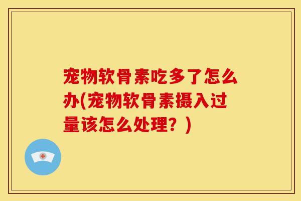 宠物软骨素吃多了怎么办(宠物软骨素摄入过量该怎么处理？)