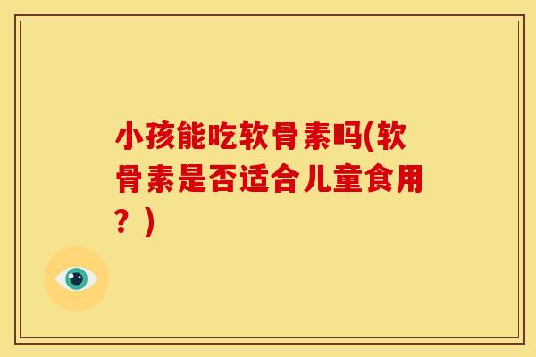 小孩能吃软骨素吗(软骨素是否适合儿童食用？)-第1张图片-关节骑士