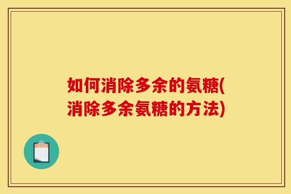 如何消除多余的氨糖(消除多余氨糖的方法)