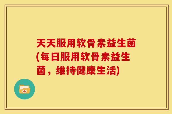 天天服用软骨素益生菌(每日服用软骨素益生菌，维持健康生活)