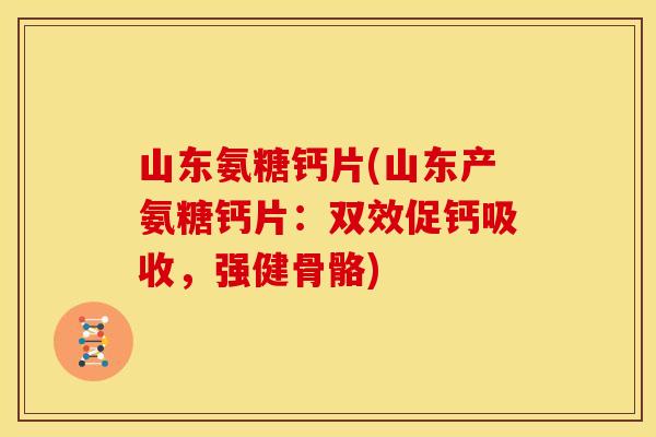 山东氨糖钙片(山东产氨糖钙片：双效促钙吸收，强健骨骼)