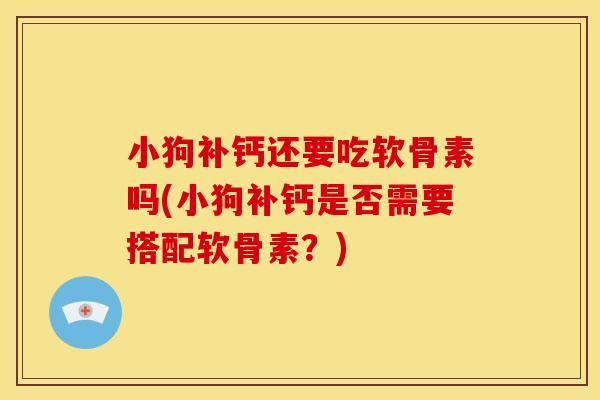 小狗补钙还要吃软骨素吗(小狗补钙是否需要搭配软骨素？)
