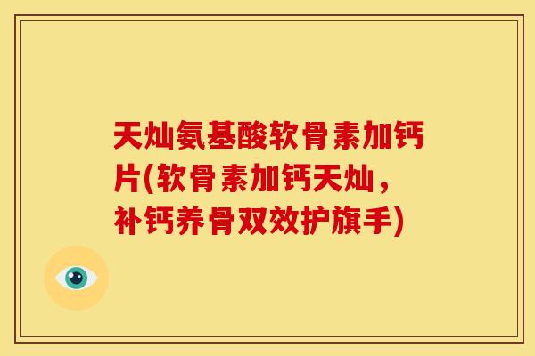 天灿氨基酸软骨素加钙片(软骨素加钙天灿，补钙养骨双效护旗手)