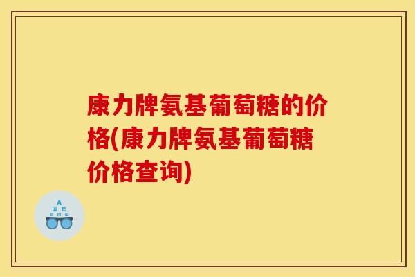 康力牌氨基葡萄糖的价格(康力牌氨基葡萄糖价格查询)