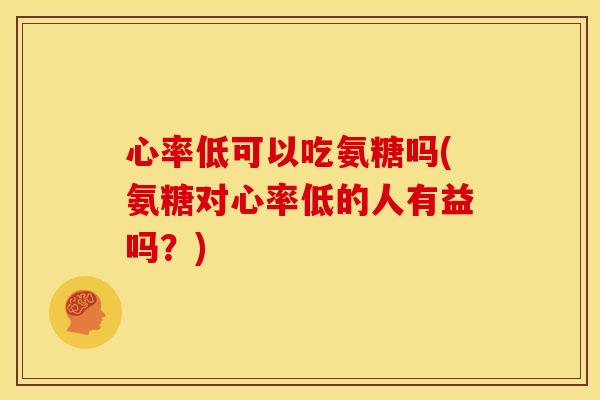 心率低可以吃氨糖吗(氨糖对心率低的人有益吗？)