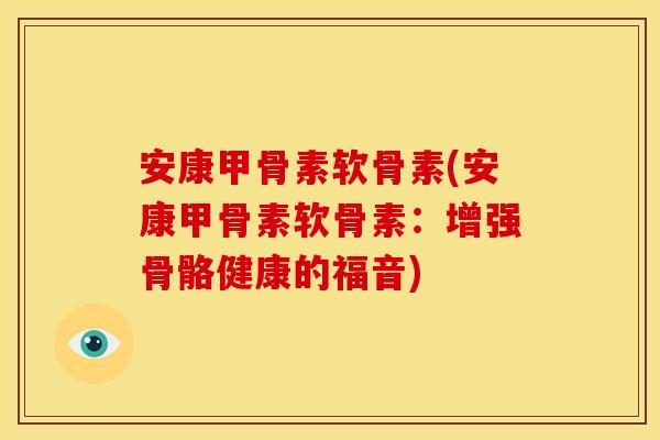 安康甲骨素软骨素(安康甲骨素软骨素：增强骨骼健康的福音)