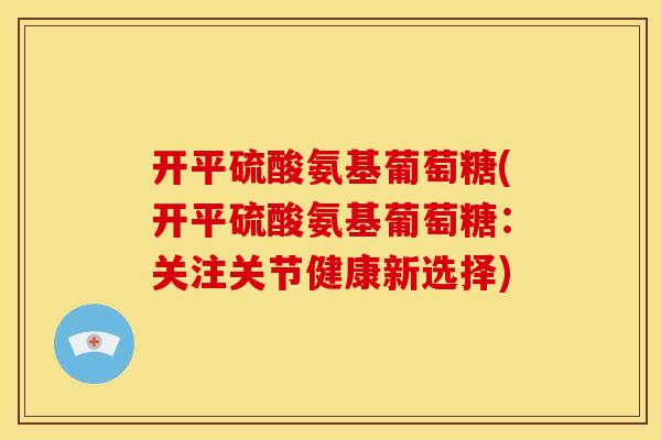 开平硫酸氨基葡萄糖(开平硫酸氨基葡萄糖：关注关节健康新选择)-第1张图片-关节骑士