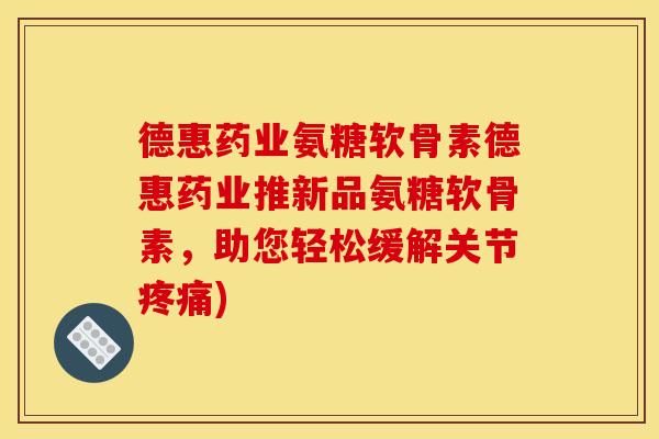 德惠药业氨糖软骨素德惠药业推新品氨糖软骨素，助您轻松缓解关节疼痛)