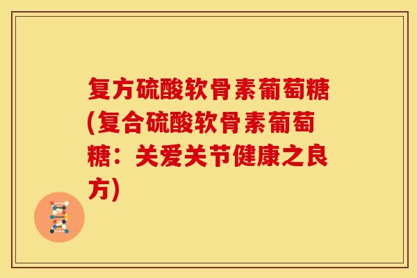 复方硫酸软骨素葡萄糖(复合硫酸软骨素葡萄糖：关爱关节健康之良方)