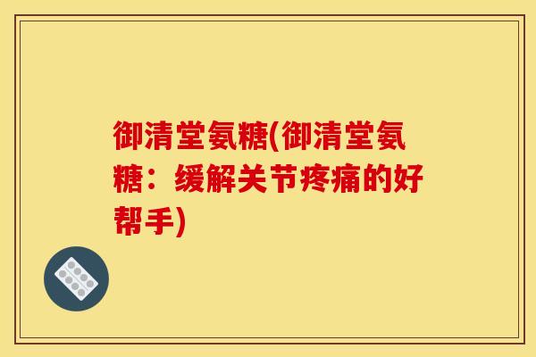 御清堂氨糖(御清堂氨糖：缓解关节疼痛的好帮手)-第1张图片-关节骑士