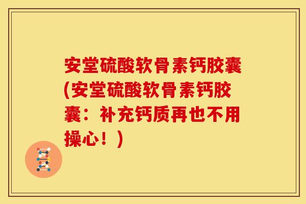 安堂硫酸软骨素钙胶囊(安堂硫酸软骨素钙胶囊：补充钙质再也不用操心！)