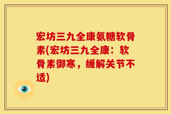 宏坊三九全康氨糖软骨素(宏坊三九全康：软骨素御寒，缓解关节不适)