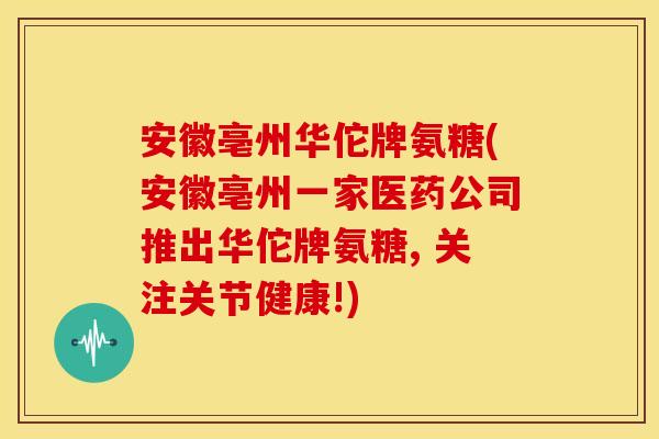 安徽亳州华佗牌氨糖(安徽亳州一家医药公司推出华佗牌氨糖, 关注关节健康!)