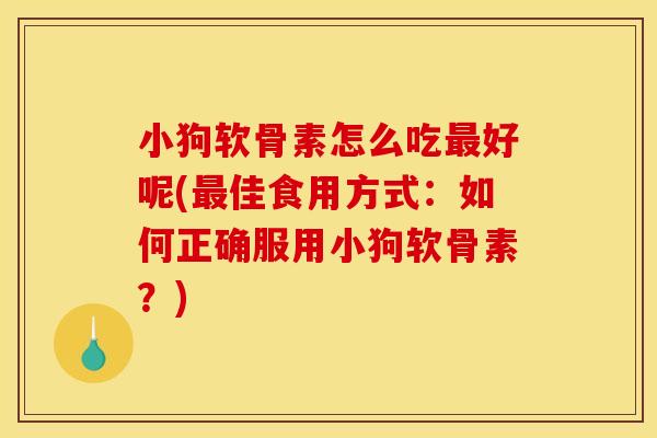 小狗软骨素怎么吃最好呢(最佳食用方式：如何正确服用小狗软骨素？)