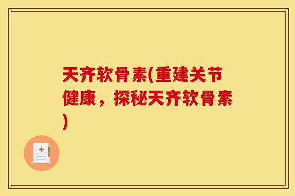 天齐软骨素(重建关节健康，探秘天齐软骨素)