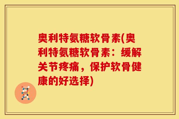 奥利特氨糖软骨素(奥利特氨糖软骨素：缓解关节疼痛，保护软骨健康的好选择)