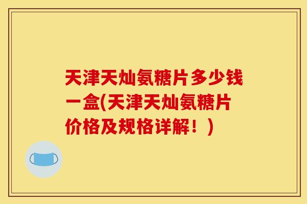 天津天灿氨糖片多少钱一盒(天津天灿氨糖片价格及规格详解!)-第1张图片-关节骑士 天津天灿氨糖片多少钱一盒(天津天灿氨糖片价格及规格详解!)-第1张图片-关节骑士