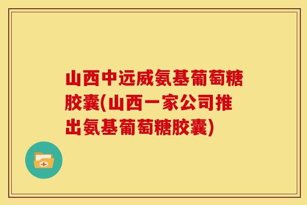 山西中远威氨基葡萄糖胶囊(山西一家公司推出氨基葡萄糖胶囊)