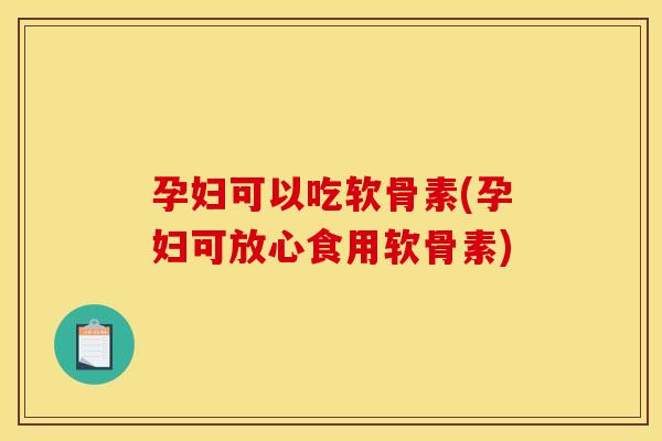 孕妇可以吃软骨素(孕妇可放心食用软骨素)