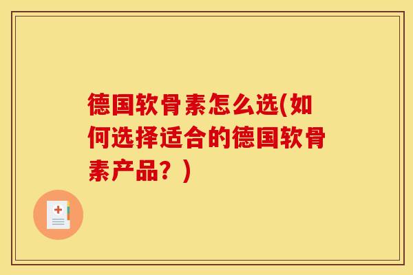 德国软骨素怎么选(如何选择适合的德国软骨素产品？)