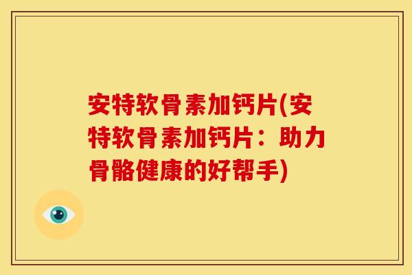安特软骨素加钙片(安特软骨素加钙片：助力骨骼健康的好帮手)-第1张图片-关节骑士
