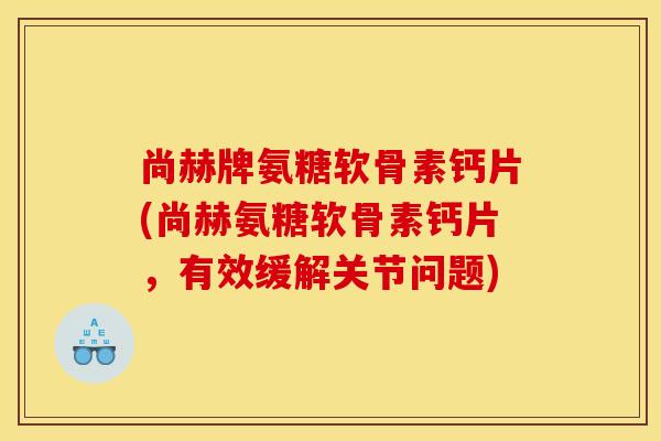 尚赫牌氨糖软骨素钙片(尚赫氨糖软骨素钙片，有效缓解关节问题)-第1张图片-关节骑士