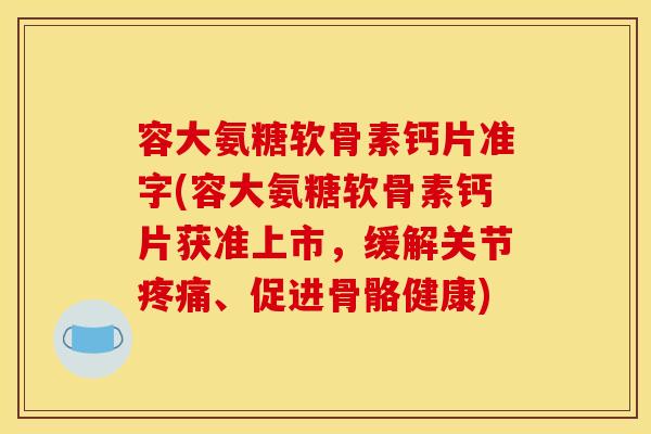 容大氨糖软骨素钙片准字(容大氨糖软骨素钙片获准上市，缓解关节疼痛、促进骨骼健康)