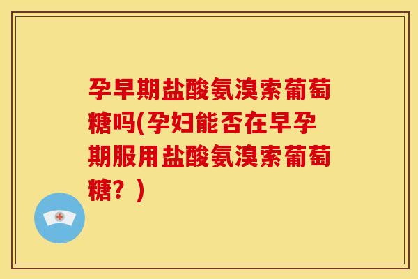 孕早期盐酸氨溴索葡萄糖吗(孕妇能否在早孕期服用盐酸氨溴索葡萄糖？)