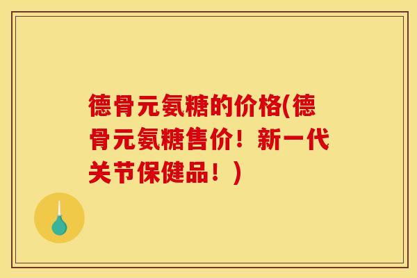 德骨元氨糖的价格(德骨元氨糖售价！新一代关节保健品！)
