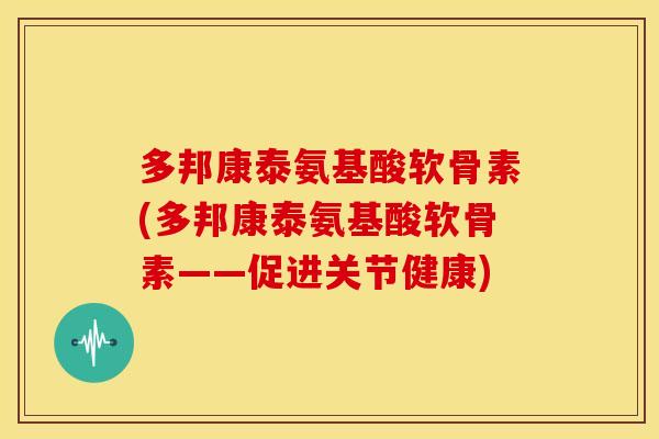 多邦康泰氨基酸软骨素(多邦康泰氨基酸软骨素——促进关节健康)