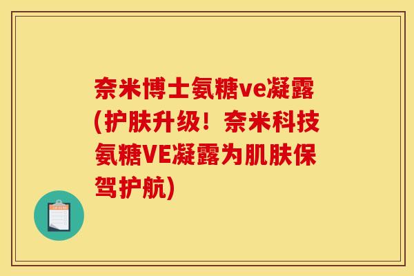 奈米博士氨糖ve凝露(护肤升级！奈米科技氨糖VE凝露为肌肤保驾护航)