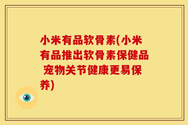 小米有品软骨素(小米有品推出软骨素保健品 宠物关节健康更易保养)