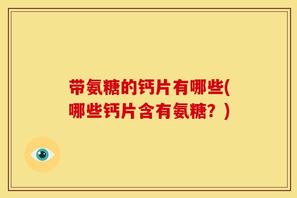 带氨糖的钙片有哪些(哪些钙片含有氨糖？)