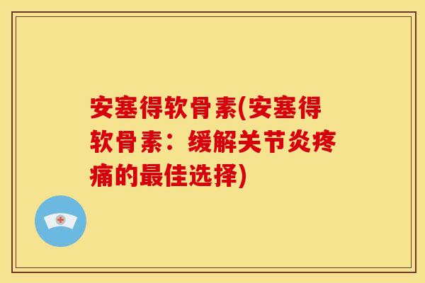 安塞得软骨素(安塞得软骨素：缓解关节炎疼痛的最佳选择)