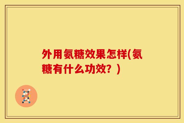 外用氨糖效果怎样(氨糖有什么功效？)
