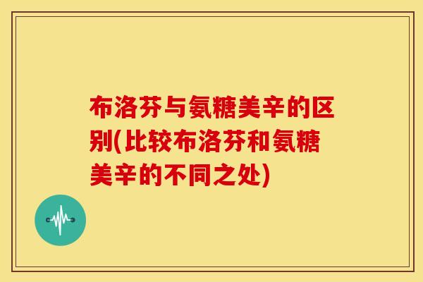 布洛芬与氨糖美辛的区别(比较布洛芬和氨糖美辛的不同之处)