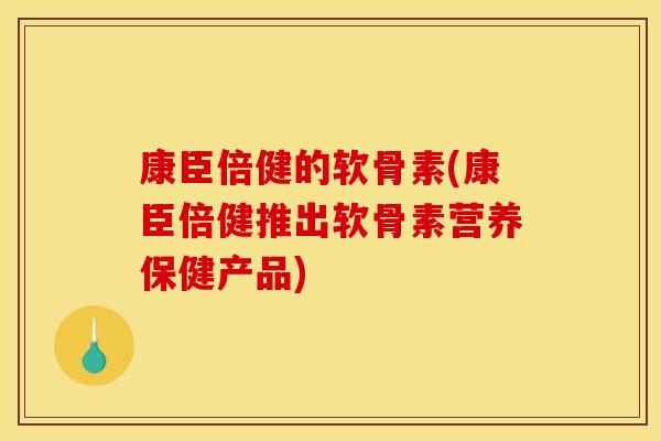康臣倍健的软骨素(康臣倍健推出软骨素营养保健产品)