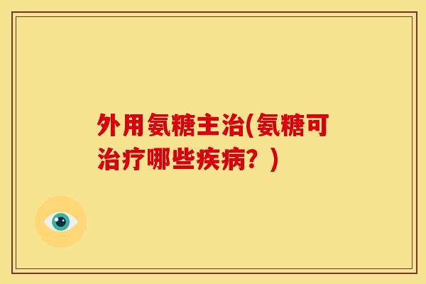 外用氨糖主治(氨糖可治疗哪些疾病？)