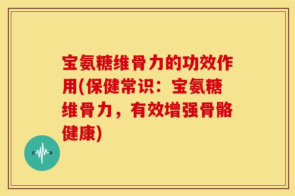 宝氨糖维骨力的功效作用(保健常识：宝氨糖维骨力，有效增强骨骼健康)