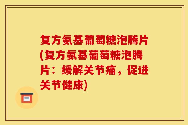 复方氨基葡萄糖泡腾片(复方氨基葡萄糖泡腾片：缓解关节痛，促进关节健康)